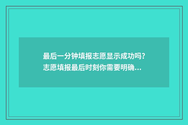 最后一分钟填报志愿显示成功吗？志愿填报最后时刻你需要明确的几点 最后一分钟的时间