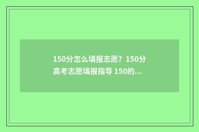 150分怎么填报志愿？150分高考志愿填报指导 150的及格分是多少