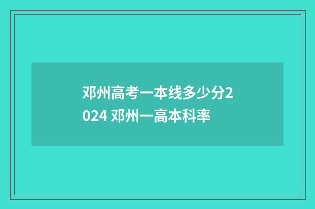 邓州高考一本线多少分2024 邓州一高本科率