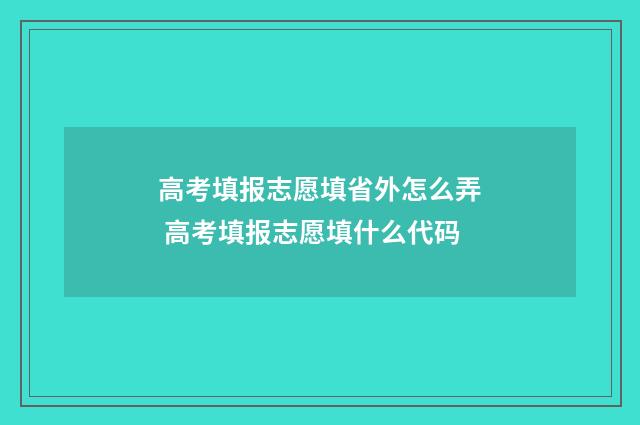 高考填报志愿填省外怎么弄 高考填报志愿填什么代码