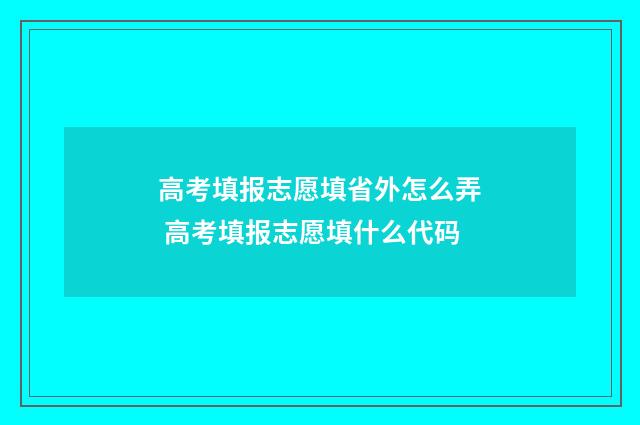高考填报志愿填省外怎么弄 高考填报志愿填什么代码