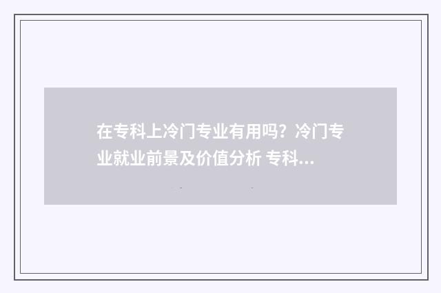 在专科上冷门专业有用吗？冷门专业就业前景及价值分析 专科的冷门专业