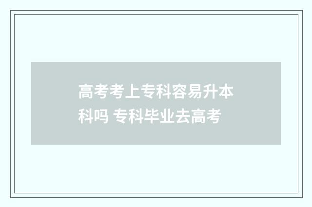 高考考上专科容易升本科吗 专科毕业去高考