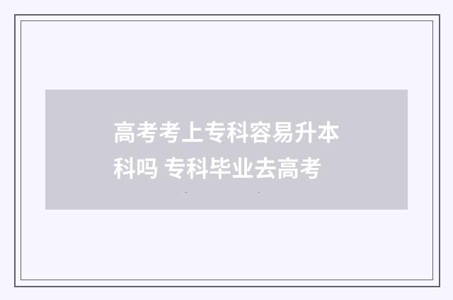 高考考上专科容易升本科吗 专科毕业去高考