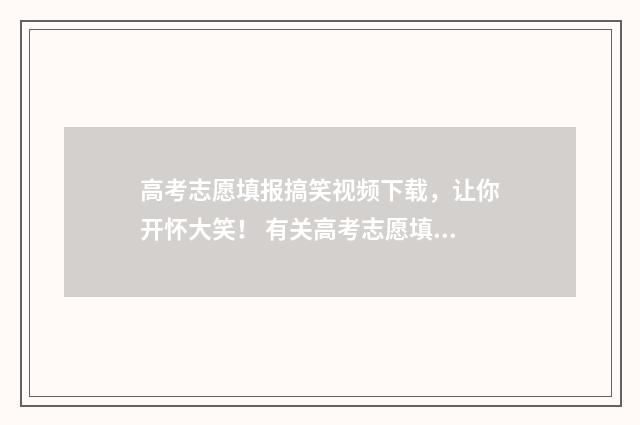 高考志愿填报搞笑视频下载，让你开怀大笑！ 有关高考志愿填报的讲解