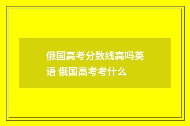 俄国高考分数线高吗英语 俄国高考考什么