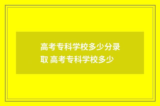高考专科学校多少分录取 高考专科学校多少