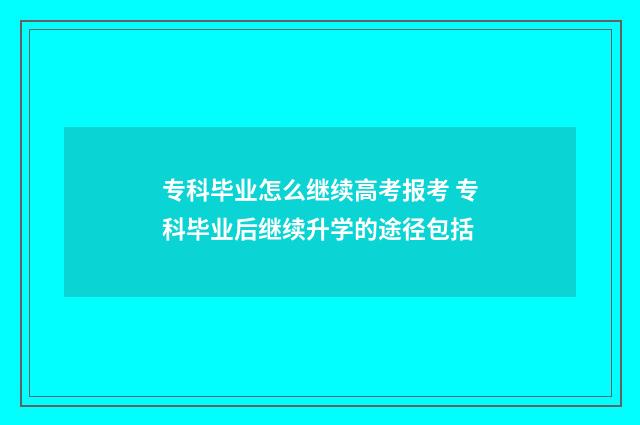 专科毕业怎么继续高考报考 专科毕业后继续升学的途径包括
