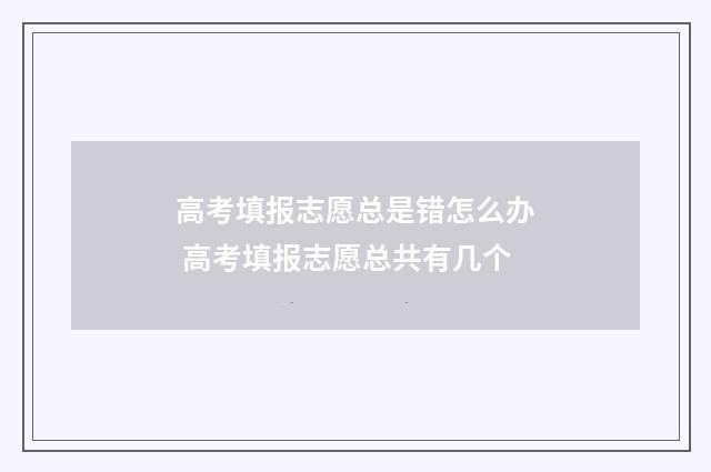 高考填报志愿总是错怎么办 高考填报志愿总共有几个