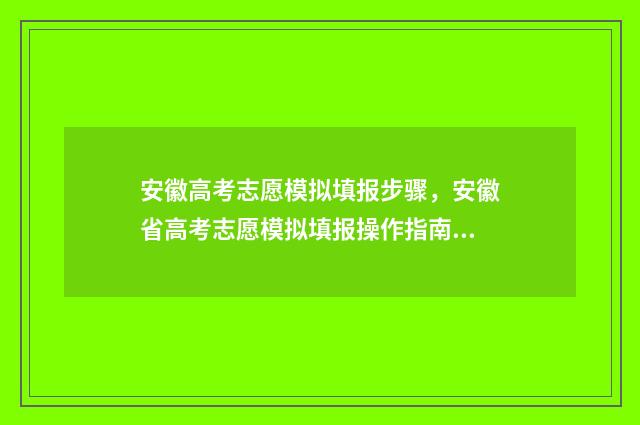 安徽高考志愿模拟填报步骤，安徽省高考志愿模拟填报操作指南 安徽高考志愿模拟填报系统官网