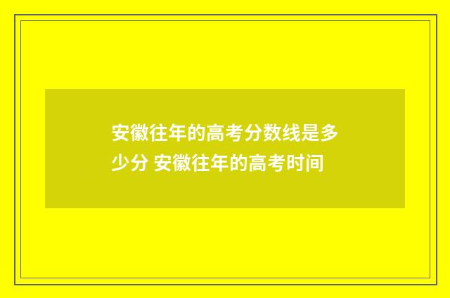 安徽往年的高考分数线是多少分 安徽往年的高考时间