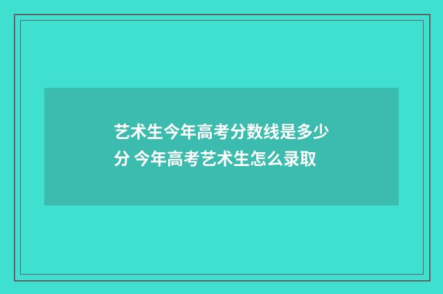 艺术生今年高考分数线是多少分 今年高考艺术生怎么录取