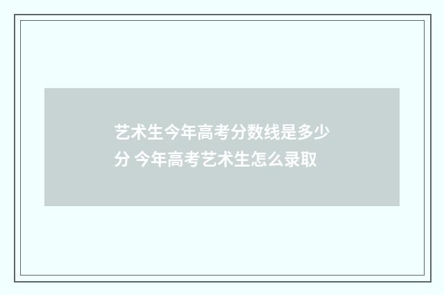 艺术生今年高考分数线是多少分 今年高考艺术生怎么录取