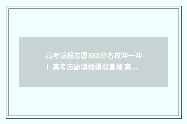 高考填报志愿388分名校冲一冲！高考志愿填报模拟直播 高考填报志愿机构