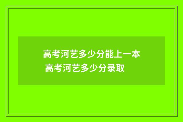 高考河艺多少分能上一本 高考河艺多少分录取