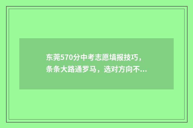 东莞570分中考志愿填报技巧，条条大路通罗马，选对方向不迷路 2020东莞中考700分以上多少人