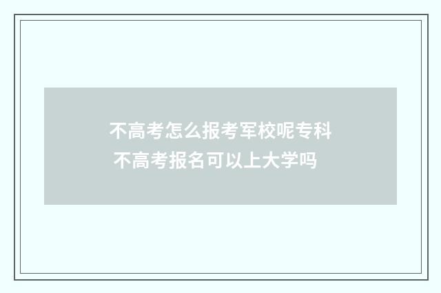 不高考怎么报考军校呢专科 不高考报名可以上大学吗
