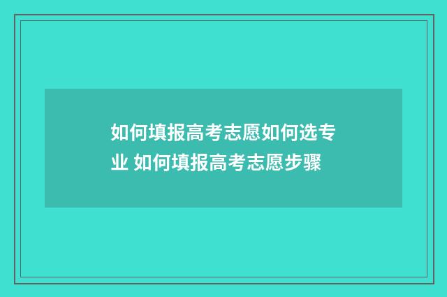 如何填报高考志愿如何选专业 如何填报高考志愿步骤