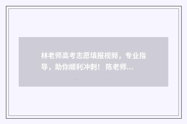 林老师高考志愿填报视频，专业指导，助你顺利冲刺！ 陈老师高考报志愿视频
