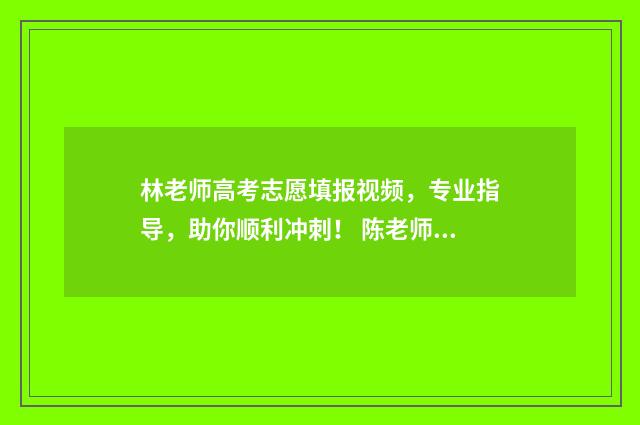 林老师高考志愿填报视频，专业指导，助你顺利冲刺！ 陈老师高考报志愿视频