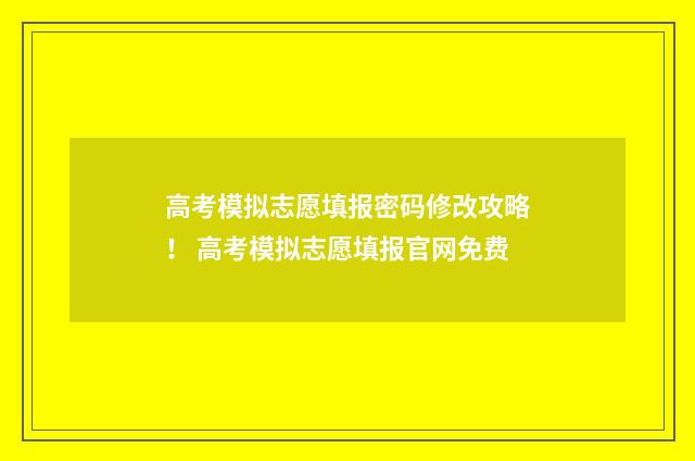 高考模拟志愿填报密码修改攻略！ 高考模拟志愿填报官网免费