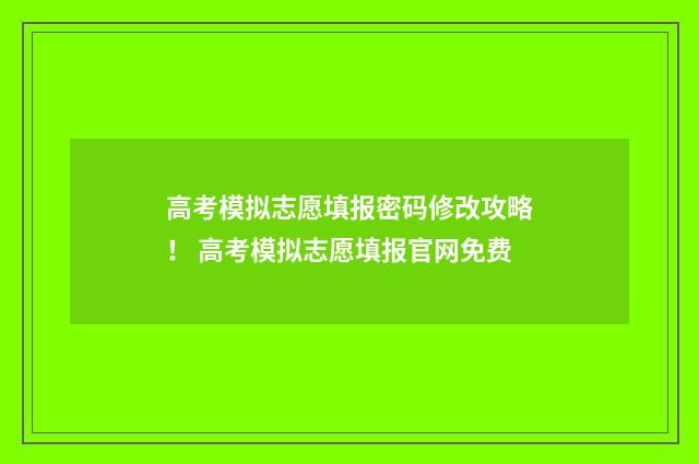 高考模拟志愿填报密码修改攻略！ 高考模拟志愿填报官网免费