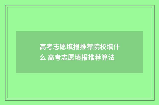 高考志愿填报推荐院校填什么 高考志愿填报推荐算法