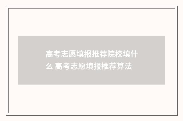高考志愿填报推荐院校填什么 高考志愿填报推荐算法
