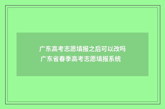 广东高考志愿填报之后可以改吗 广东省春季高考志愿填报系统