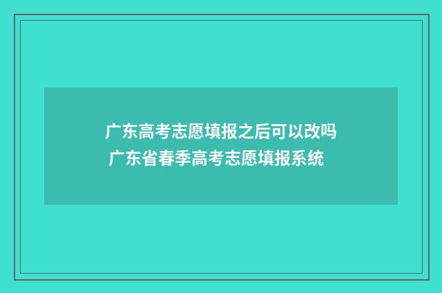 广东高考志愿填报之后可以改吗 广东省春季高考志愿填报系统