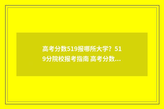 高考分数519报哪所大学？519分院校报考指南 高考分数519报哪些学校