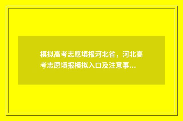 模拟高考志愿填报河北省，河北高考志愿填报模拟入口及注意事项 模拟高考志愿填报