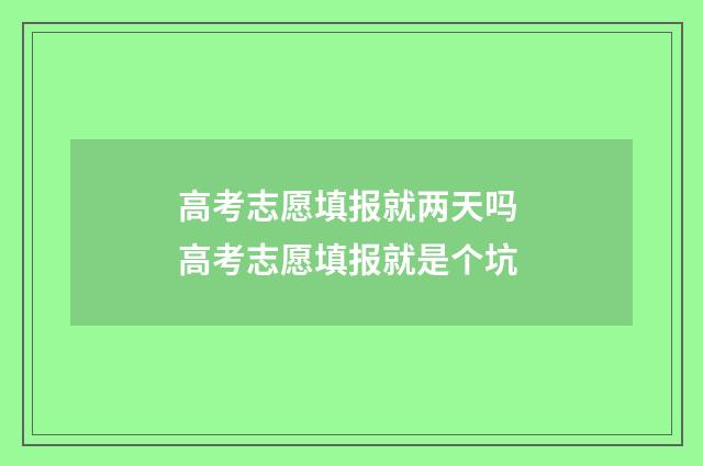 高考志愿填报就两天吗 高考志愿填报就是个坑