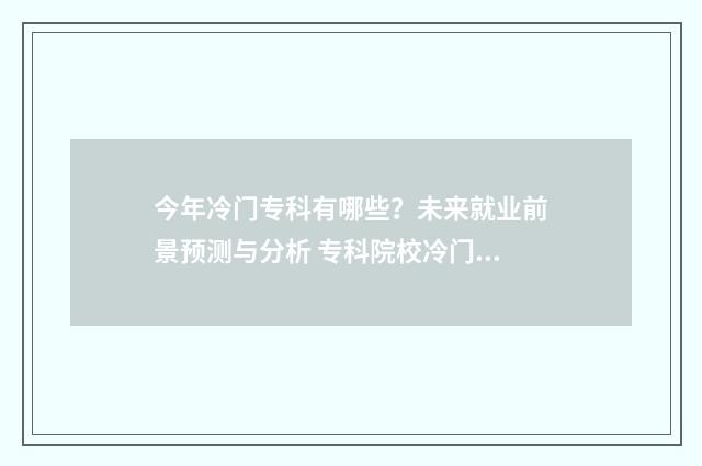 今年冷门专科有哪些？未来就业前景预测与分析 专科院校冷门专业