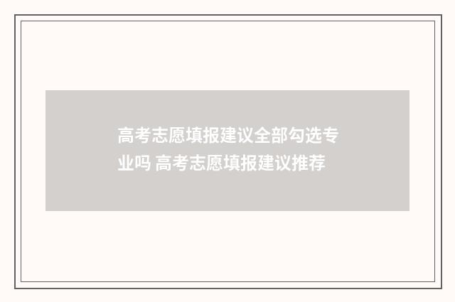 高考志愿填报建议全部勾选专业吗 高考志愿填报建议推荐