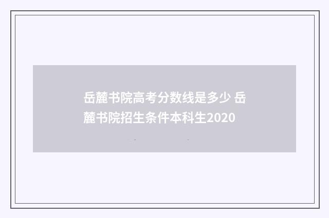 岳麓书院高考分数线是多少 岳麓书院招生条件本科生2020