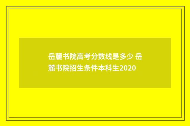 岳麓书院高考分数线是多少 岳麓书院招生条件本科生2020