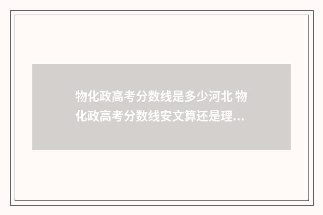 物化政高考分数线是多少河北 物化政高考分数线安文算还是理算