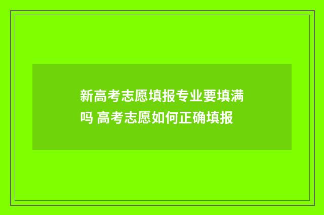 新高考志愿填报专业要填满吗 高考志愿如何正确填报