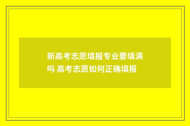 新高考志愿填报专业要填满吗 高考志愿如何正确填报