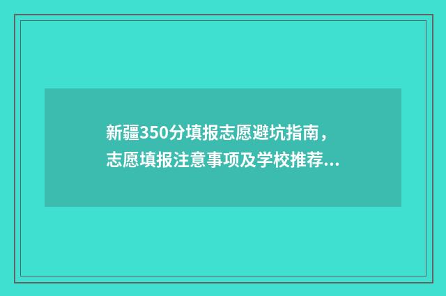 新疆350分填报志愿避坑指南，志愿填报注意事项及学校推荐 新疆考生350分能上二本吗?