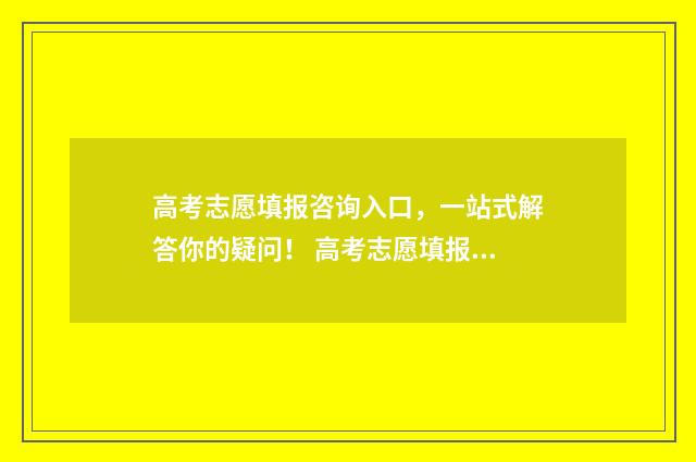 高考志愿填报咨询入口，一站式解答你的疑问！ 高考志愿填报咨询师有国家承认的证明吗