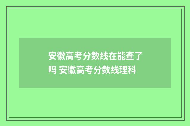 安徽高考分数线在能查了吗 安徽高考分数线理科