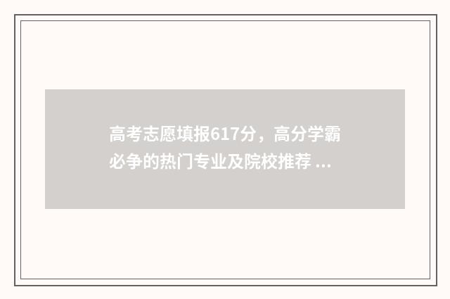 高考志愿填报617分，高分学霸必争的热门专业及院校推荐 高考志愿填报技巧