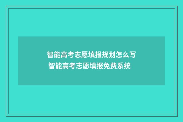 智能高考志愿填报规划怎么写 智能高考志愿填报免费系统