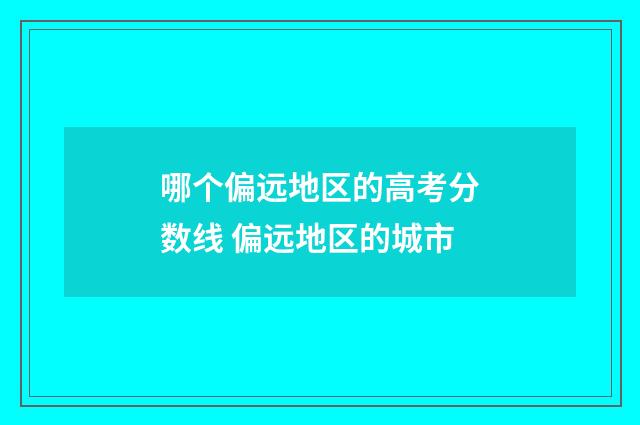 哪个偏远地区的高考分数线 偏远地区的城市