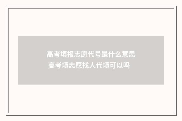 高考填报志愿代号是什么意思 高考填志愿找人代填可以吗