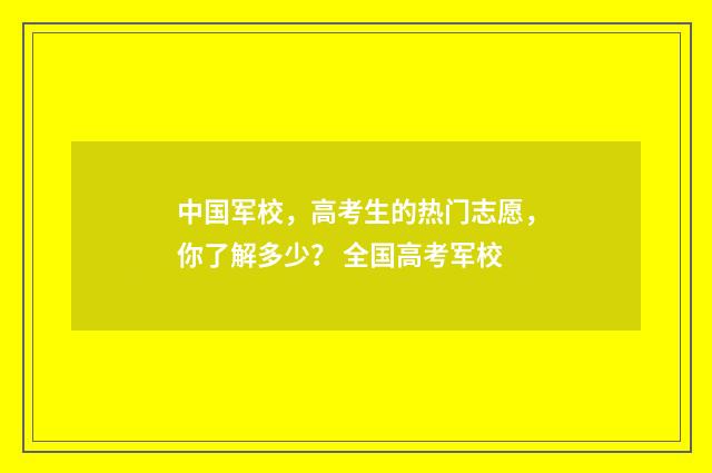 中国军校，高考生的热门志愿，你了解多少？ 全国高考军校