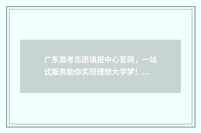 广东高考志愿填报中心官网，一站式服务助你实现理想大学梦！ 广东高考志愿填报辅助系统