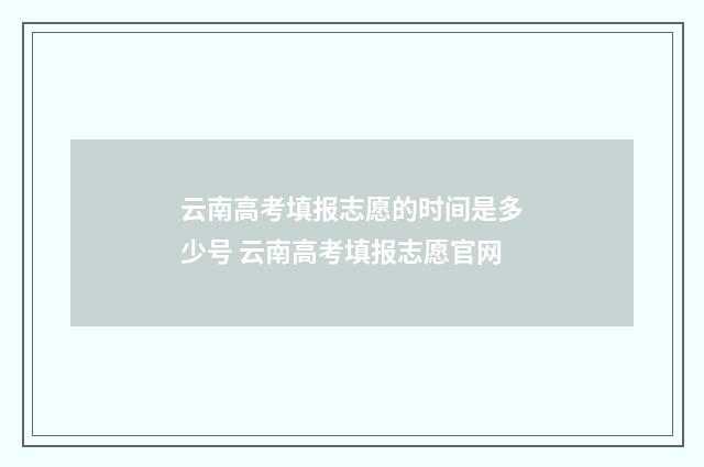 云南高考填报志愿的时间是多少号 云南高考填报志愿官网